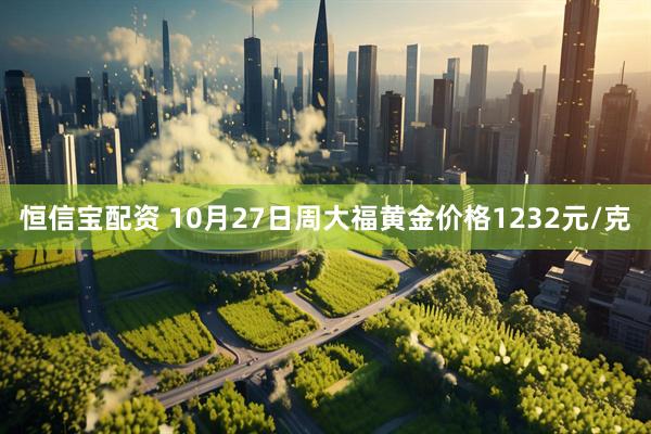 恒信宝配资 10月27日周大福黄金价格1232元/克
