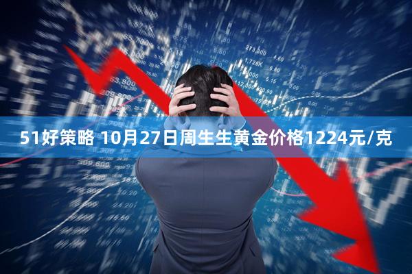 51好策略 10月27日周生生黄金价格1224元/克