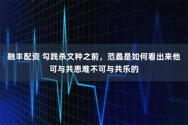 融丰配资 勾践杀文种之前，范蠡是如何看出来他可与共患难不可与共乐的