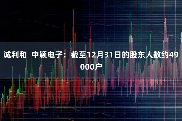 诚利和  中颖电子：截至12月31日的股东人数约49000户