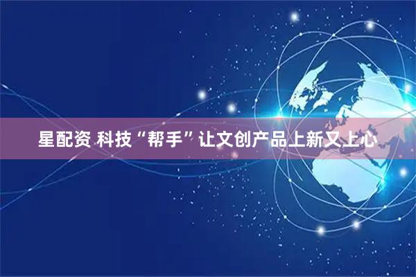 星配资 科技“帮手”让文创产品上新又上心