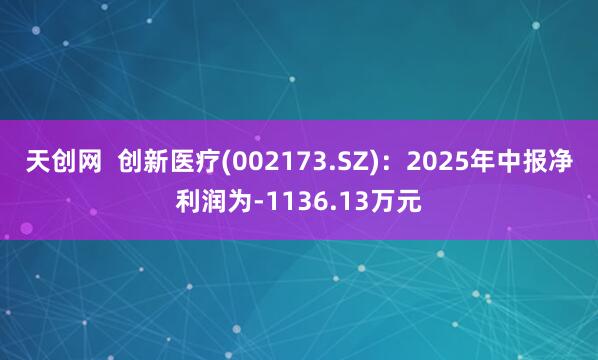天创网  创新医疗(002173.SZ)：2025年中报净利润为-1136.13万元