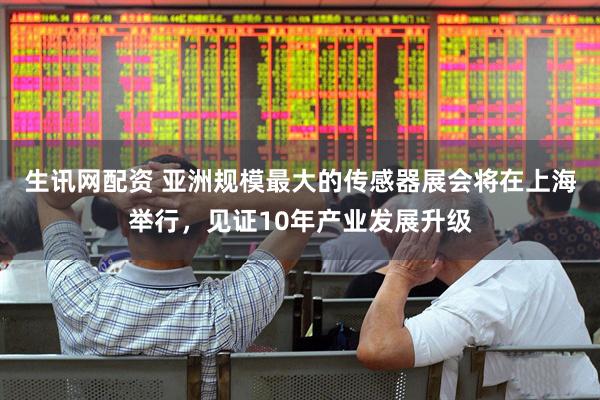 生讯网配资 亚洲规模最大的传感器展会将在上海举行，见证10年产业发展升级