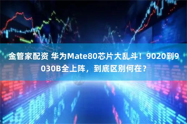 金管家配资 华为Mate80芯片大乱斗!9020到9030B全上阵,到底区别何在?