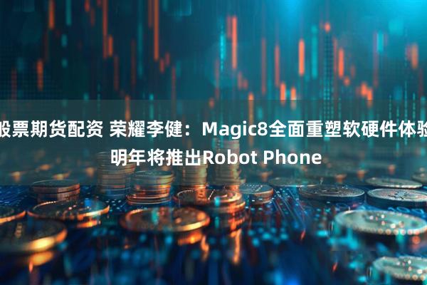 般票期货配资 荣耀李健：Magic8全面重塑软硬件体验 明年将推出Robot Phone