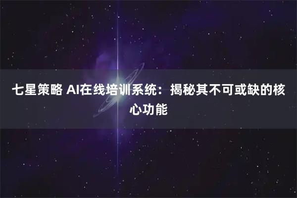 七星策略 AI在线培训系统：揭秘其不可或缺的核心功能
