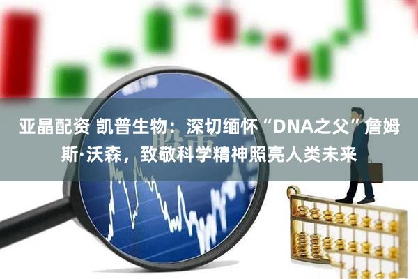 亚晶配资 凯普生物:深切缅怀“DNA之父”詹姆斯·沃森,致敬科学精神照亮人类未来