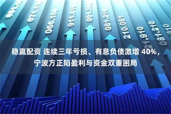 稳赢配资 连续三年亏损、有息负债激增 40%，宁波方正陷盈利与资金双重困局