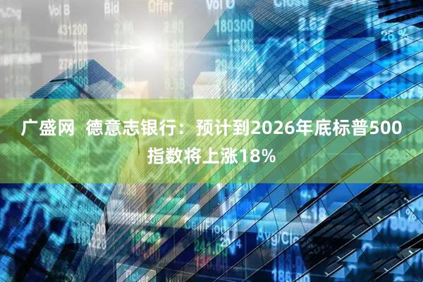 广盛网  德意志银行：预计到2026年底标普500指数将上涨18%