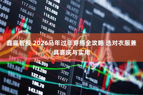 鑫赢智投 2026马年过年穿搭全攻略 选对衣服兼具喜庆与实用