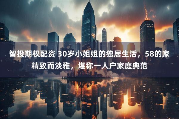 智投期权配资 30岁小姐姐的独居生活，58的家精致而淡雅，堪称一人户家庭典范