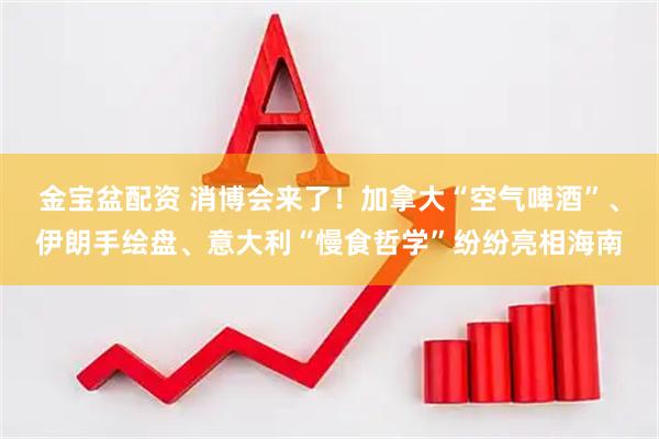 金宝盆配资 消博会来了！加拿大“空气啤酒”、伊朗手绘盘、意大利“慢食哲学”纷纷亮相海南