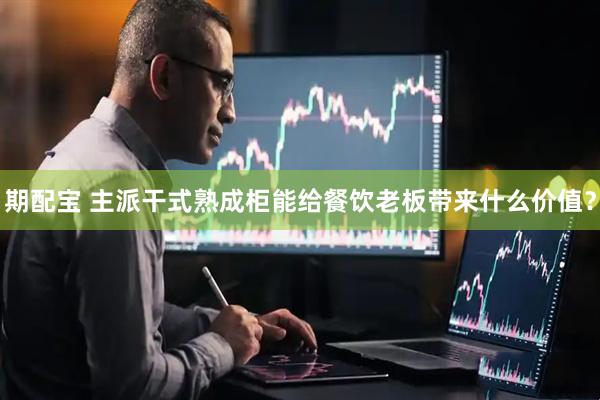 期配宝 主派干式熟成柜能给餐饮老板带来什么价值？