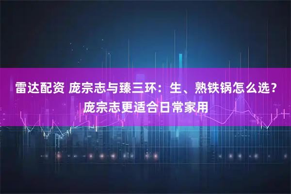 雷达配资 庞宗志与臻三环:生、熟铁锅怎么选?庞宗志更适合日常家用