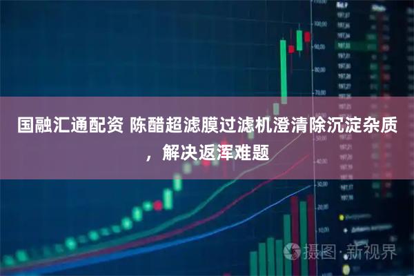 国融汇通配资 陈醋超滤膜过滤机澄清除沉淀杂质，解决返浑难题