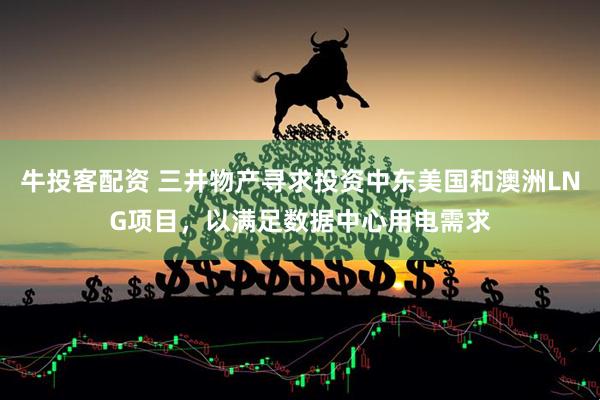 牛投客配资 三井物产寻求投资中东美国和澳洲LNG项目，以满足数据中心用电需求