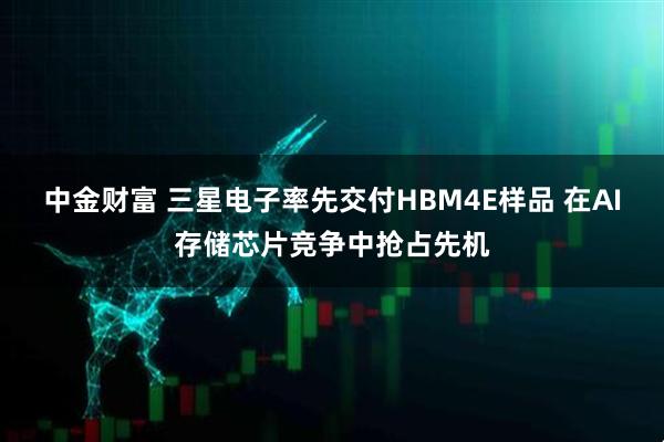 中金财富 三星电子率先交付HBM4E样品 在AI存储芯片竞争中抢占先机