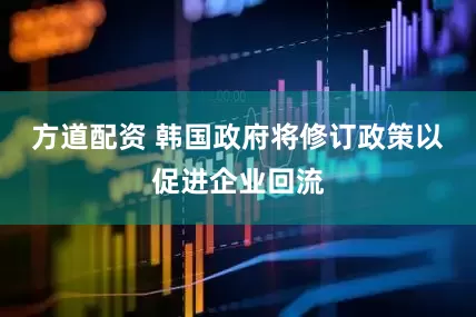 方道配资 韩国政府将修订政策以促进企业回流