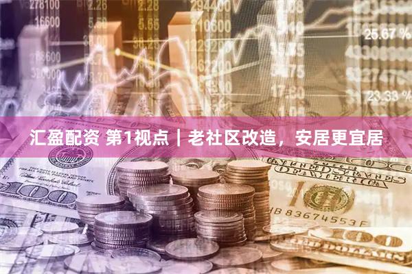 汇盈配资 第1视点｜老社区改造，安居更宜居